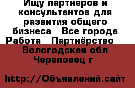 Ищу партнеров и консультантов для развития общего бизнеса - Все города Работа » Партнёрство   . Вологодская обл.,Череповец г.